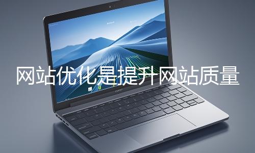 網(wǎng)站優(yōu)化是提升網(wǎng)站質(zhì)量與用戶體驗、增強搜索引擎友好性的系統(tǒng)工程