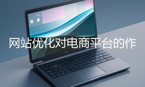 網(wǎng)站優(yōu)化對電商平臺的作用體現(xiàn)在哪些方面？